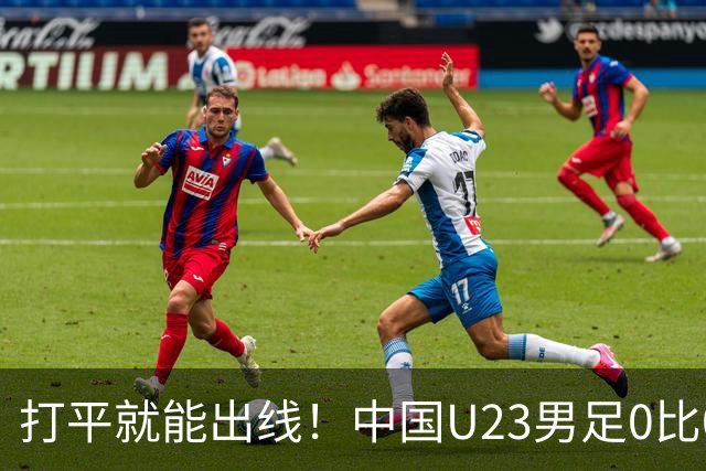 打平就能出线！中国U23男足0比0阿联酋，小组第一